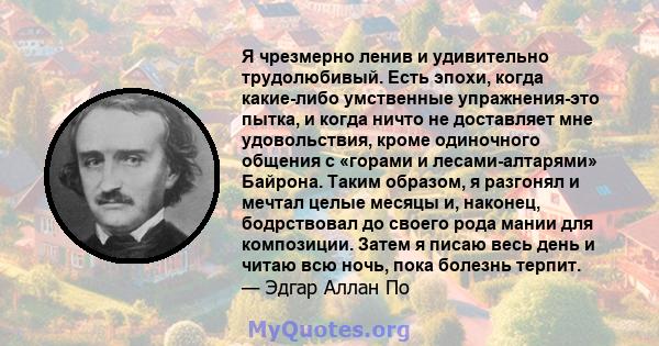 Я чрезмерно ленив и удивительно трудолюбивый. Есть эпохи, когда какие-либо умственные упражнения-это пытка, и когда ничто не доставляет мне удовольствия, кроме одиночного общения с «горами и лесами-алтарями» Байрона.