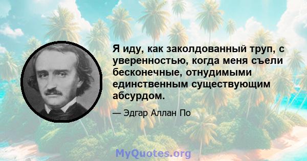 Я иду, как заколдованный труп, с уверенностью, когда меня съели бесконечные, отнудимыми единственным существующим абсурдом.