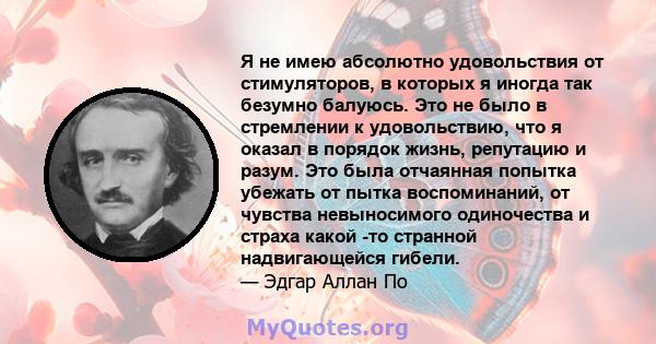 Я не имею абсолютно удовольствия от стимуляторов, в которых я иногда так безумно балуюсь. Это не было в стремлении к удовольствию, что я оказал в порядок жизнь, репутацию и разум. Это была отчаянная попытка убежать от