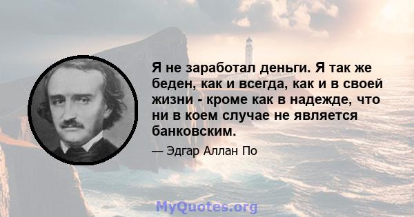 Я не заработал деньги. Я так же беден, как и всегда, как и в своей жизни - кроме как в надежде, что ни в коем случае не является банковским.