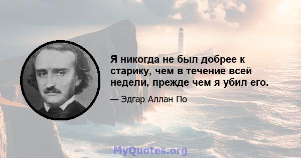 Я никогда не был добрее к старику, чем в течение всей недели, прежде чем я убил его.