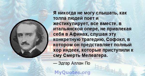 Я никогда не могу слышать, как толпа людей поет и жестикулирует, все вместе, в итальянской опере, не привлекая себя в Афинах, слушая эту конкретную трагедию, Софокл, в котором он представляет полный хор индеек, которые