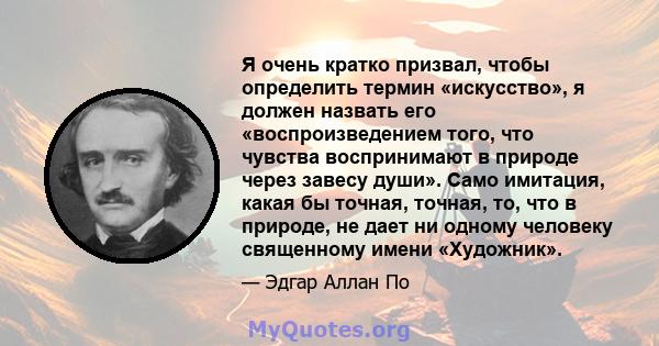 Я очень кратко призвал, чтобы определить термин «искусство», я должен назвать его «воспроизведением того, что чувства воспринимают в природе через завесу души». Само имитация, какая бы точная, точная, то, что в природе, 