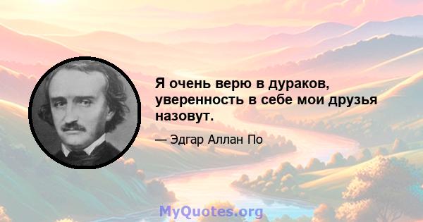 Я очень верю в дураков, уверенность в себе мои друзья назовут.