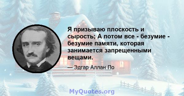 Я призываю плоскость и сырость; А потом все - безумие - безумие памяти, которая занимается запрещенными вещами.