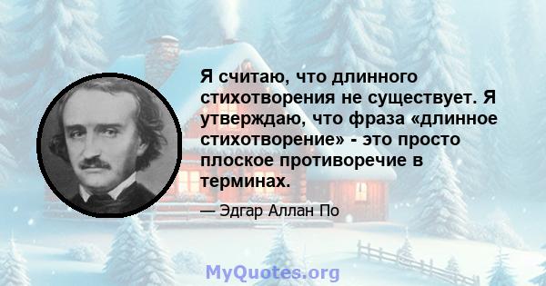 Я считаю, что длинного стихотворения не существует. Я утверждаю, что фраза «длинное стихотворение» - это просто плоское противоречие в терминах.