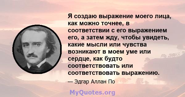 Я создаю выражение моего лица, как можно точнее, в соответствии с его выражением его, а затем жду, чтобы увидеть, какие мысли или чувства возникают в моем уме или сердце, как будто соответствовать или соответствовать