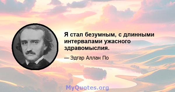 Я стал безумным, с длинными интервалами ужасного здравомыслия.