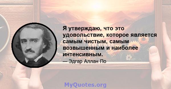 Я утверждаю, что это удовольствие, которое является самым чистым, самым возвышенным и наиболее интенсивным.