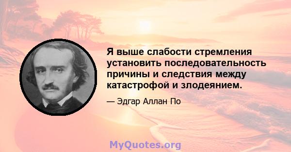 Я выше слабости стремления установить последовательность причины и следствия между катастрофой и злодеянием.