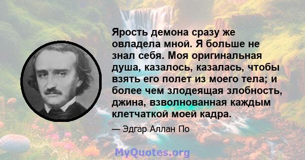 Ярость демона сразу же овладела мной. Я больше не знал себя. Моя оригинальная душа, казалось, казалась, чтобы взять его полет из моего тела; и более чем злодеящая злобность, джина, взволнованная каждым клетчаткой моей