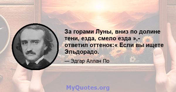 За горами Луны, вниз по долине тени, езда, смело езда »,- ответил оттенок:« Если вы ищете Эльдорадо.