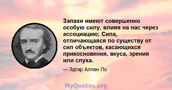 Запахи имеют совершенно особую силу, влияя на нас через ассоциацию; Сила, отличающаяся по существу от сил объектов, касающихся прикосновения, вкуса, зрения или слуха.