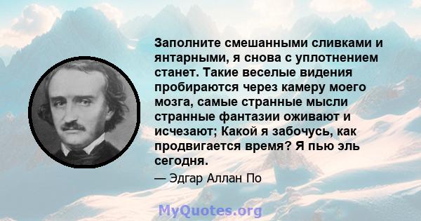 Заполните смешанными сливками и янтарными, я снова с уплотнением станет. Такие веселые видения пробираются через камеру моего мозга, самые странные мысли странные фантазии оживают и исчезают; Какой я забочусь, как