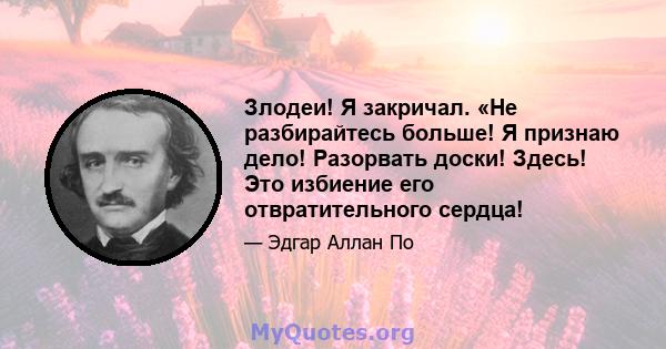 Злодеи! Я закричал. «Не разбирайтесь больше! Я признаю дело! Разорвать доски! Здесь! Это избиение его отвратительного сердца!