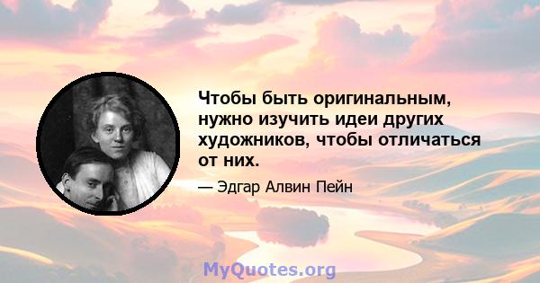 Чтобы быть оригинальным, нужно изучить идеи других художников, чтобы отличаться от них.