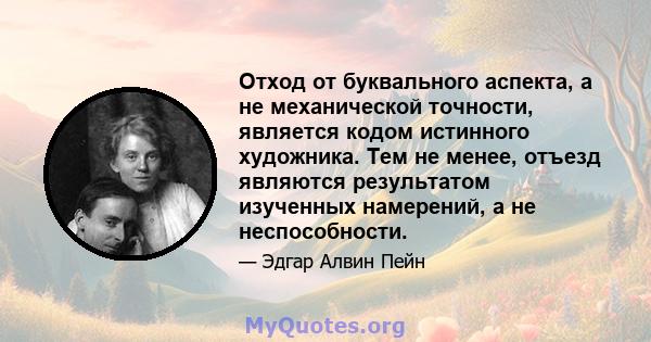 Отход от буквального аспекта, а не механической точности, является кодом истинного художника. Тем не менее, отъезд являются результатом изученных намерений, а не неспособности.