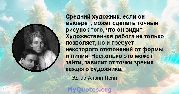 Средний художник, если он выберет, может сделать точный рисунок того, что он видит. Художественная работа не только позволяет, но и требует некоторого отклонений от формы и линии. Насколько это может зайти, зависит от