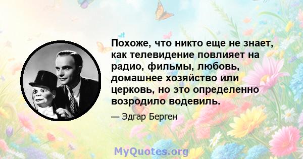 Похоже, что никто еще не знает, как телевидение повлияет на радио, фильмы, любовь, домашнее хозяйство или церковь, но это определенно возродило водевиль.