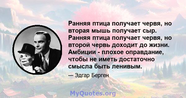 Ранняя птица получает червя, но вторая мышь получает сыр. Ранняя птица получает червя, но второй червь доходит до жизни. Амбиции - плохое оправдание, чтобы не иметь достаточно смысла быть ленивым.