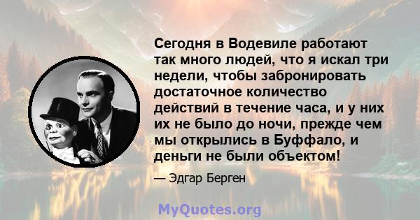 Сегодня в Водевиле работают так много людей, что я искал три недели, чтобы забронировать достаточное количество действий в течение часа, и у них их не было до ночи, прежде чем мы открылись в Буффало, и деньги не были