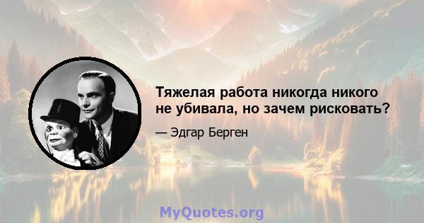 Тяжелая работа никогда никого не убивала, но зачем рисковать?