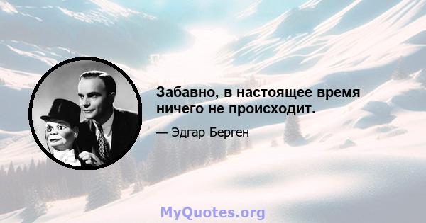 Забавно, в настоящее время ничего не происходит.