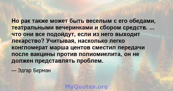 Но рак также может быть веселым с его обедами, театральными вечеринками и сбором средств. ... что они все подойдут, если из него выходит лекарство? Учитывая, насколько легко конгломерат марша центов сместил передачи