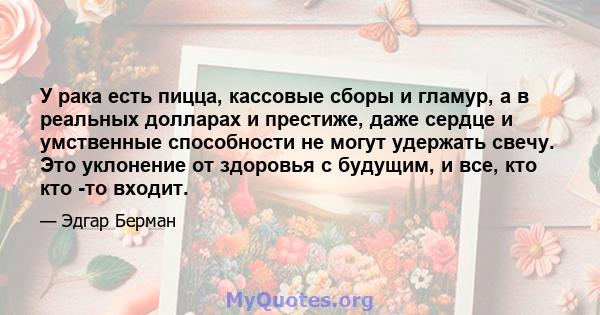 У рака есть пицца, кассовые сборы и гламур, а в реальных долларах и престиже, даже сердце и умственные способности не могут удержать свечу. Это уклонение от здоровья с будущим, и все, кто кто -то входит.