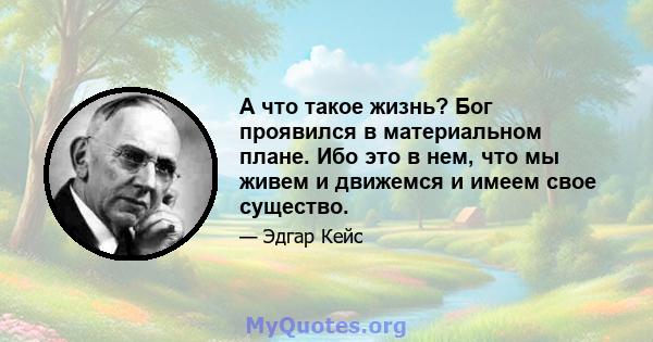 А что такое жизнь? Бог проявился в материальном плане. Ибо это в нем, что мы живем и движемся и имеем свое существо.