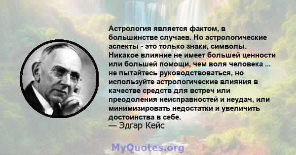 Астрология является фактом, в большинстве случаев. Но астрологические аспекты - это только знаки, символы. Никакое влияние не имеет большей ценности или большей помощи, чем воля человека ... не пытайтесь