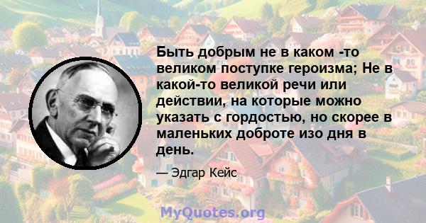 Быть добрым не в каком -то великом поступке героизма; Не в какой-то великой речи или действии, на которые можно указать с гордостью, но скорее в маленьких доброте изо дня в день.