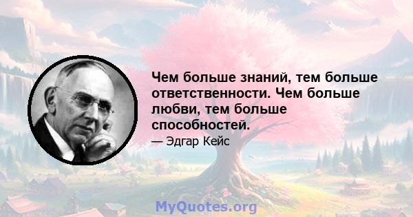 Чем больше знаний, тем больше ответственности. Чем больше любви, тем больше способностей.