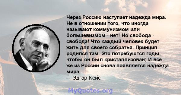 Через Россию наступает надежда мира. Не в отношении того, что иногда называют коммунизмом или большевизмом - нет! Но свобода - свобода! Что каждый человек будет жить для своего собратья. Принцип родился там. Это