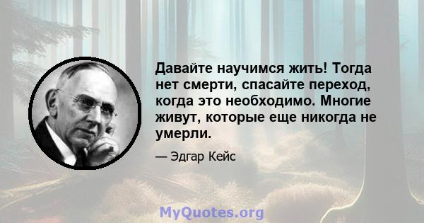 Давайте научимся жить! Тогда нет смерти, спасайте переход, когда это необходимо. Многие живут, которые еще никогда не умерли.