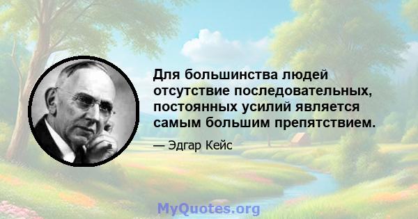 Для большинства людей отсутствие последовательных, постоянных усилий является самым большим препятствием.