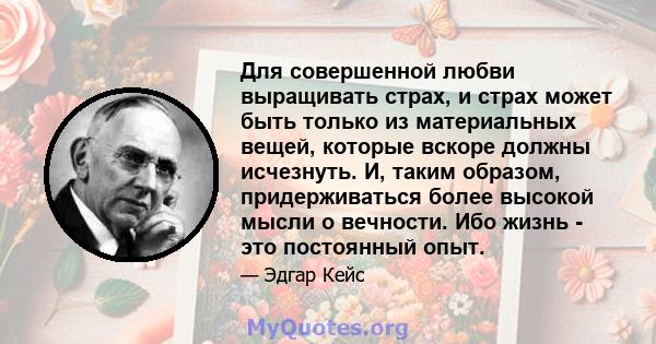 Для совершенной любви выращивать страх, и страх может быть только из материальных вещей, которые вскоре должны исчезнуть. И, таким образом, придерживаться более высокой мысли о вечности. Ибо жизнь - это постоянный опыт.