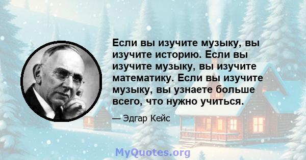 Если вы изучите музыку, вы изучите историю. Если вы изучите музыку, вы изучите математику. Если вы изучите музыку, вы узнаете больше всего, что нужно учиться.