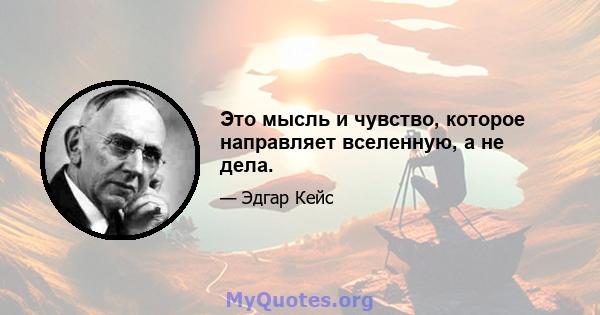 Это мысль и чувство, которое направляет вселенную, а не дела.