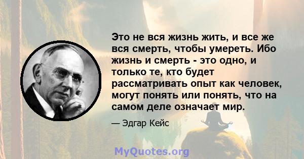 Это не вся жизнь жить, и все же вся смерть, чтобы умереть. Ибо жизнь и смерть - это одно, и только те, кто будет рассматривать опыт как человек, могут понять или понять, что на самом деле означает мир.