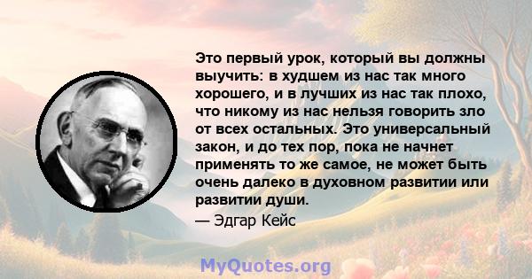 Это первый урок, который вы должны выучить: в худшем из нас так много хорошего, и в лучших из нас так плохо, что никому из нас нельзя говорить зло от всех остальных. Это универсальный закон, и до тех пор, пока не начнет 