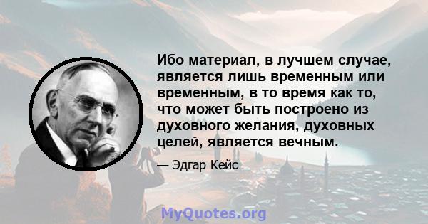 Ибо материал, в лучшем случае, является лишь временным или временным, в то время как то, что может быть построено из духовного желания, духовных целей, является вечным.