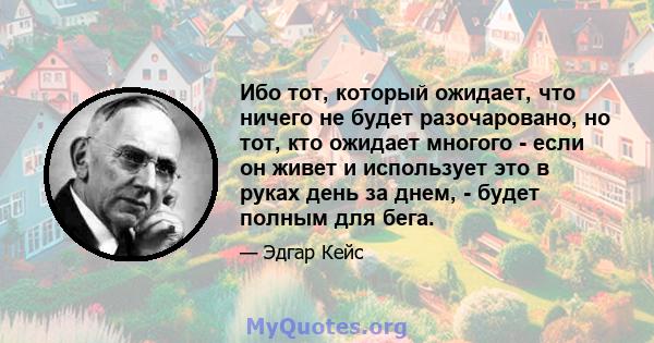 Ибо тот, который ожидает, что ничего не будет разочаровано, но тот, кто ожидает многого - если он живет и использует это в руках день за днем, - будет полным для бега.