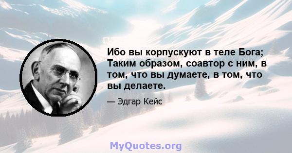 Ибо вы корпускуют в теле Бога; Таким образом, соавтор с ним, в том, что вы думаете, в том, что вы делаете.