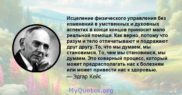 Исцеление физического управления без изменений в умственных и духовных аспектах в конце концов приносит мало реальной помощи. Как верно, потому что разум и тело отпечатывают и подражают друг другу. То, что мы думаем, мы 