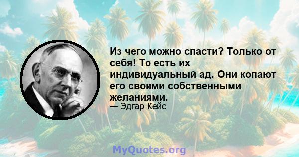 Из чего можно спасти? Только от себя! То есть их индивидуальный ад. Они копают его своими собственными желаниями.