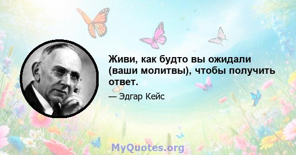 Живи, как будто вы ожидали (ваши молитвы), чтобы получить ответ.