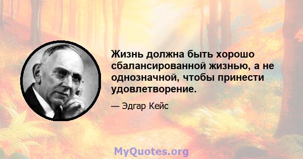 Жизнь должна быть хорошо сбалансированной жизнью, а не однозначной, чтобы принести удовлетворение.