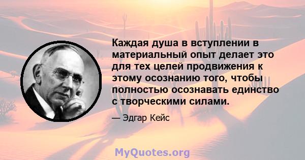 Каждая душа в вступлении в материальный опыт делает это для тех целей продвижения к этому осознанию того, чтобы полностью осознавать единство с творческими силами.