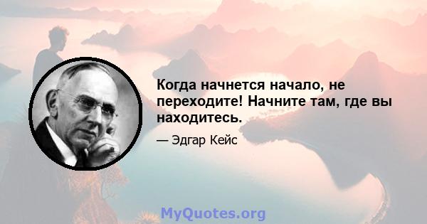 Когда начнется начало, не переходите! Начните там, где вы находитесь.